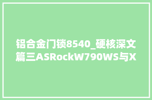 铝合金门锁8540_硬核深文篇三ASRockW790WS与Xeonw93495X专业向评测