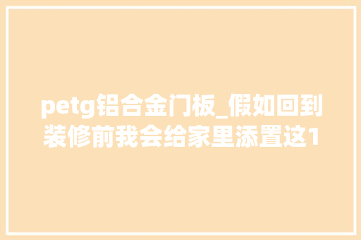 petg铝合金门板_假如回到装修前我会给家里添置这10个设计让小家越住越舒心 塑钢门