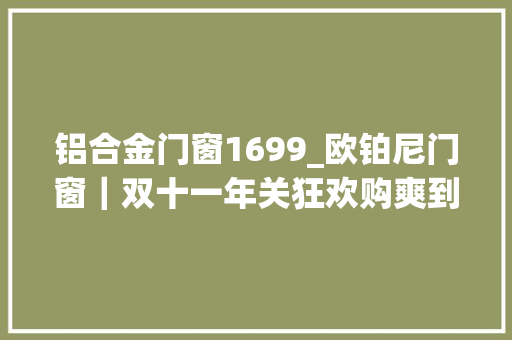 铝合金门窗1699_欧铂尼门窗｜双十一年关狂欢购爽到unbelievable