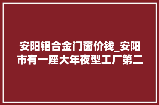安阳铝合金门窗价钱_安阳市有一座大年夜型工厂第二次拍卖价格降到26867万元也没人要