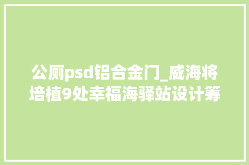 公厕psd铝合金门_威海将培植9处幸福海驿站设计筹划请您来提