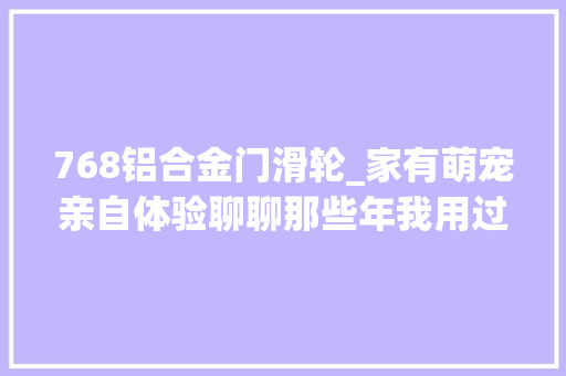 768铝合金门滑轮_家有萌宠亲自体验聊聊那些年我用过好用的9款宠物用品 铝合金门
