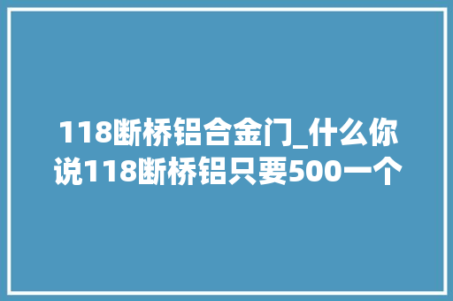 118断桥铝合金门_什么你说118断桥铝只要500一个平方