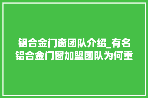 铝合金门窗团队介绍_有名铝合金门窗加盟团队为何重要
