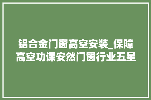 铝合金门窗高空安装_保障高空功课安然门窗行业五星安装规范标准宣告