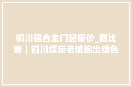 铜川铝合金门窗报价_晒比看｜铜川煤炭老城跑出绿色速度
