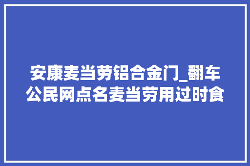 安康麦当劳铝合金门_翻车公民网点名麦当劳用过时食材偷工减料可网友不肯意了