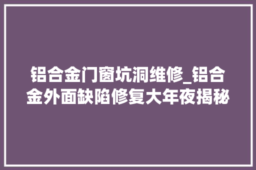 铝合金门窗坑洞维修_铝合金外面缺陷修复大年夜揭秘