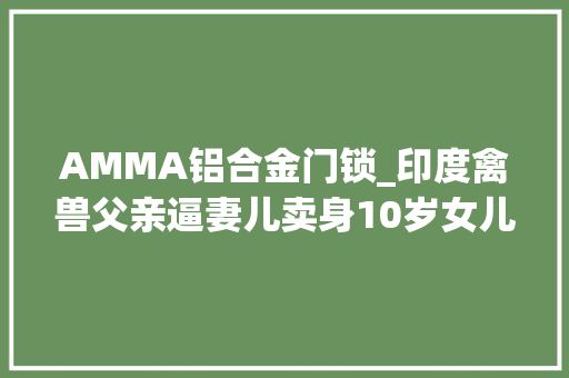 AMMA铝合金门锁_印度禽兽父亲逼妻儿卖身10岁女儿惨遭30人道侵…