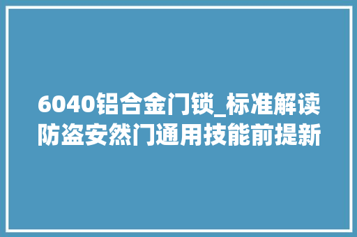 6040铝合金门锁_标准解读防盗安然门通用技能前提新旧标准比拟浅析