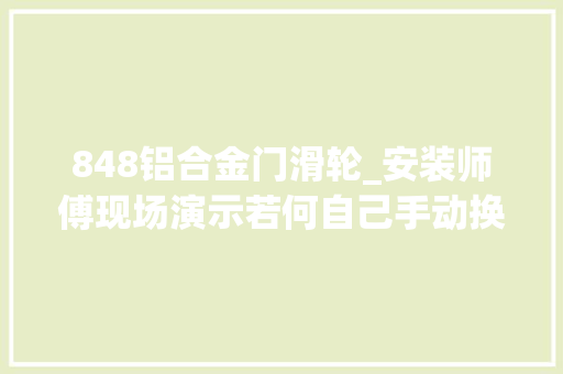 848铝合金门滑轮_安装师傅现场演示若何自己手动换纱窗