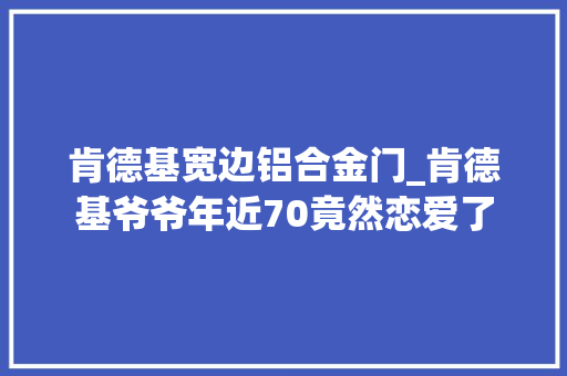 肯德基宽边铝合金门_肯德基爷爷年近70竟然恋爱了