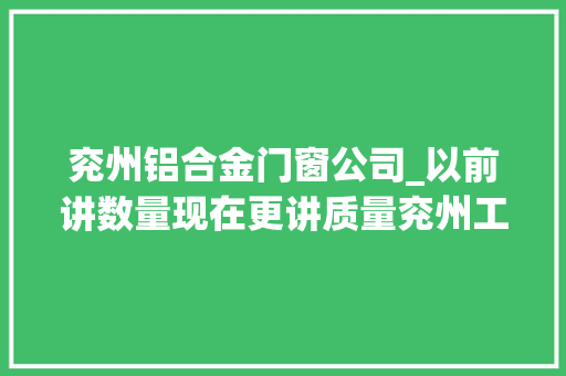 兖州铝合金门窗公司_以前讲数量现在更讲质量兖州工业园区绘制精准招商图谱