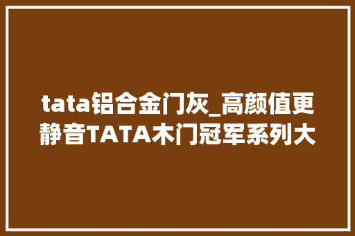 tata铝合金门灰_高颜值更静音TATA木门冠军系列大年夜有门道