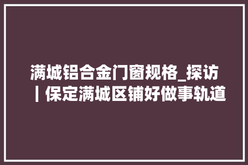 满城铝合金门窗规格_探访｜保定满城区铺好做事轨道家当动车提速