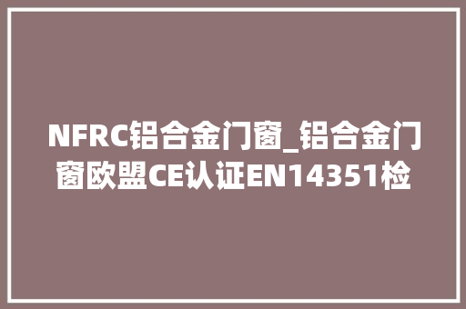 NFRC铝合金门窗_铝合金门窗欧盟CE认证EN14351检测标准