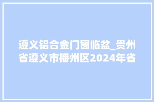 遵义铝合金门窗临盆_贵州省遵义市播州区2024年省属重点平易近间投资项目27项
