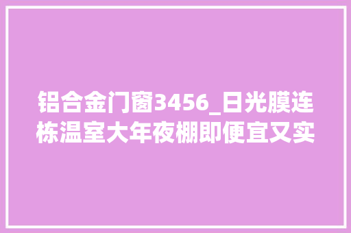 铝合金门窗3456_日光膜连栋温室大年夜棚即便宜又实用