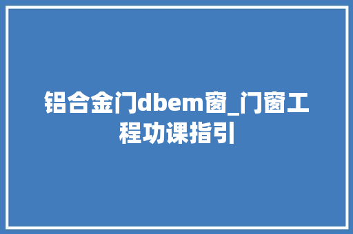 铝合金门dbem窗_门窗工程功课指引