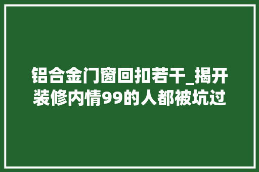 铝合金门窗回扣若干_揭开装修内情99的人都被坑过