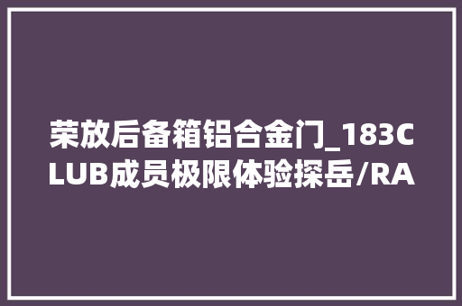 荣放后备箱铝合金门_183CLUB成员极限体验探岳/RAV4荣放空间大年夜PK