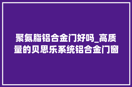 聚氨脂铝合金门好吗_高质量的贝思乐系统铝合金门窗有什么优势