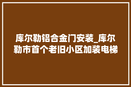 库尔勒铝合金门安装_库尔勒市首个老旧小区加装电梯项目启动