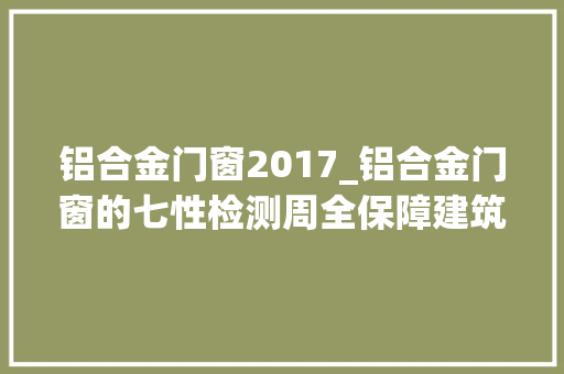 铝合金门窗2017_铝合金门窗的七性检测周全保障建筑安然与机能
