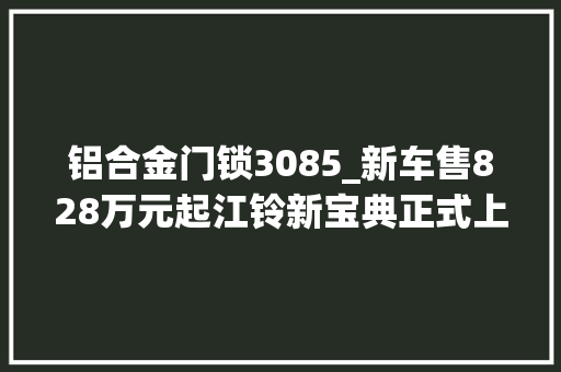 铝合金门锁3085_新车售828万元起江铃新宝典正式上市