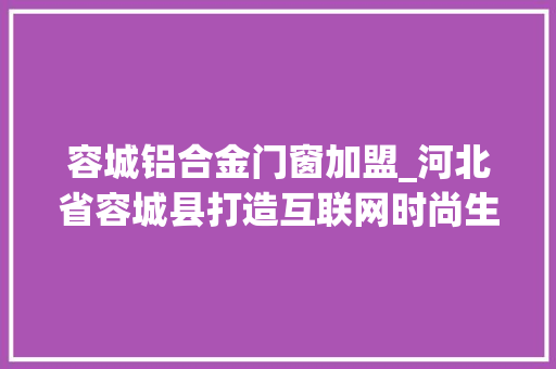 容城铝合金门窗加盟_河北省容城县打造互联网时尚生态圈