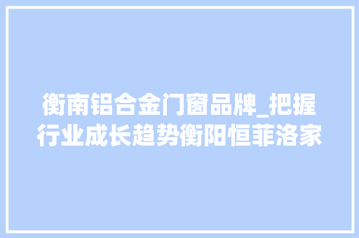 衡南铝合金门窗品牌_把握行业成长趋势衡阳恒菲洛家居宣告多款新产品 滑动门