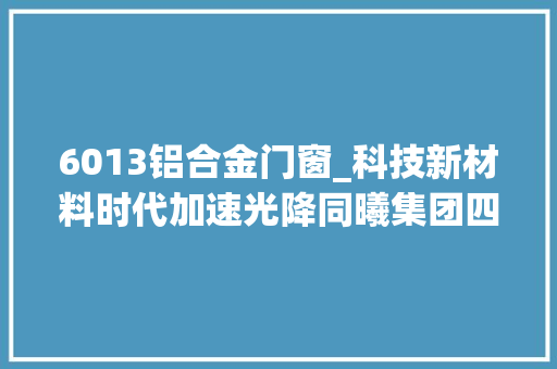 6013铝合金门窗_科技新材料时代加速光降同曦集团四项前沿技能和产品正式亮相 玻璃门