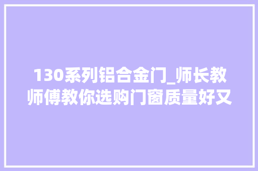 130系列铝合金门_师长教师傅教你选购门窗质量好又耐用装修小白要记牢