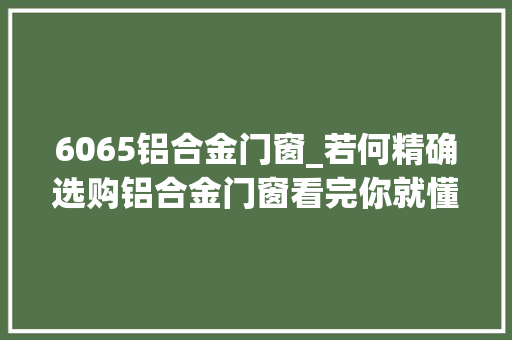 6065铝合金门窗_若何精确选购铝合金门窗看完你就懂了