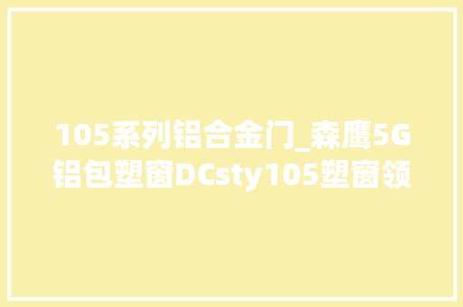 105系列铝合金门_森鹰5G铝包塑窗DCsty105塑窗领域的改造者引领绿色建筑新时代