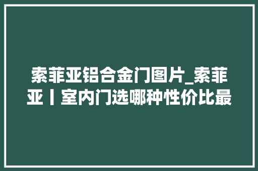 索菲亚铝合金门图片_索菲亚丨室内门选哪种性价比最高不看吃大年夜亏
