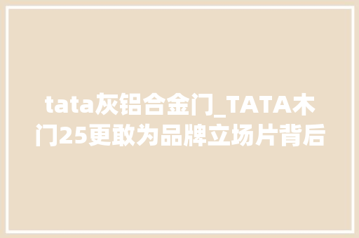 tata灰铝合金门_TATA木门25更敢为品牌立场片背后泄露了什么旗子暗记