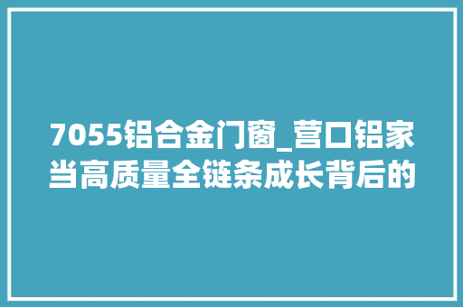 7055铝合金门窗_营口铝家当高质量全链条成长背后的秘密