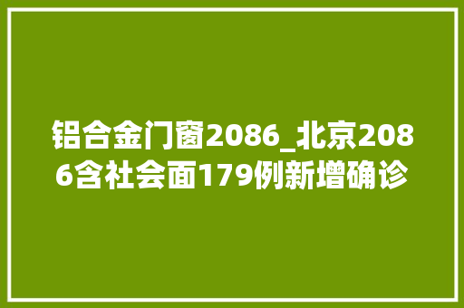 铝合金门窗2086_北京2086含社会面179例新增确诊病例数快速增长势头有所遏制→