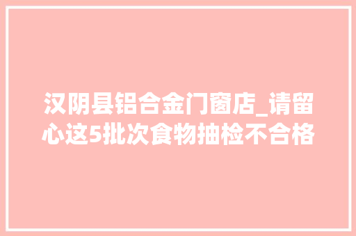 汉阴县铝合金门窗店_请留心这5批次食物抽检不合格