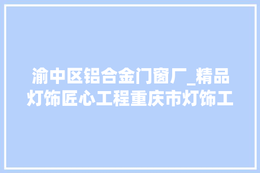 渝中区铝合金门窗厂_精品灯饰匠心工程重庆市灯饰工程公司优秀企业推荐