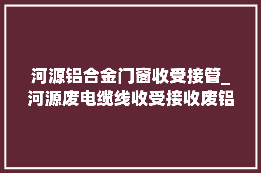 河源铝合金门窗收受接管_河源废电缆线收受接收废铝收受接收生铝铝合金边料模具铝等
