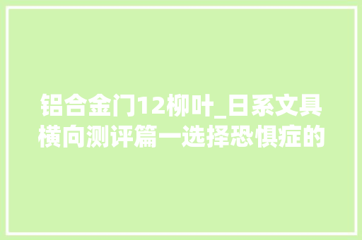 铝合金门12柳叶_日系文具横向测评篇一选择恐惧症的最终解决筹划25款日系中性笔评测