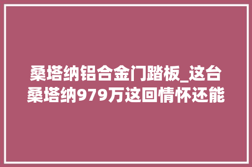 桑塔纳铝合金门踏板_这台桑塔纳979万这回情怀还能当饭吃么