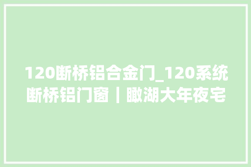 120断桥铝合金门_120系统断桥铝门窗｜瞰湖大年夜宅之上的优等窗