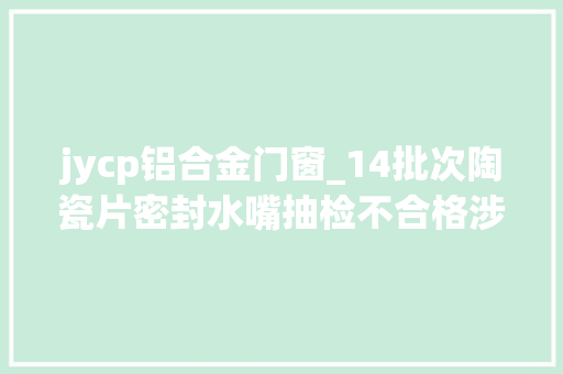 jycp铝合金门窗_14批次陶瓷片密封水嘴抽检不合格涉及标称飞亚思宏源洲九溢
