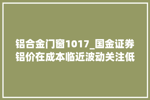 铝合金门窗1017_国金证券铝价在成本临近波动关注低成本铝企