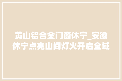 黄山铝合金门窗休宁_安徽休宁点亮山间灯火开启全域夜游