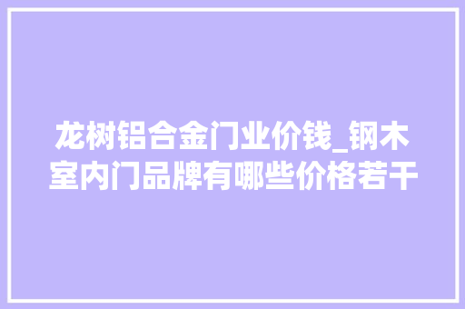 龙树铝合金门业价钱_钢木室内门品牌有哪些价格若干500以内能买到好货吗