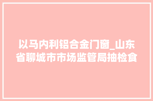 以马内利铝合金门窗_山东省聊城市市场监管局抽检食物584批次24批次不合格